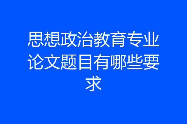 思想政治教育专业论文题目有哪些要求