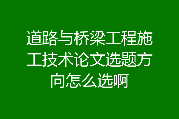 道路与桥梁工程施工技术论文选题方向怎么选啊