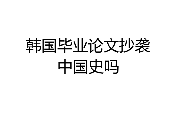 韩国毕业论文抄袭中国史吗