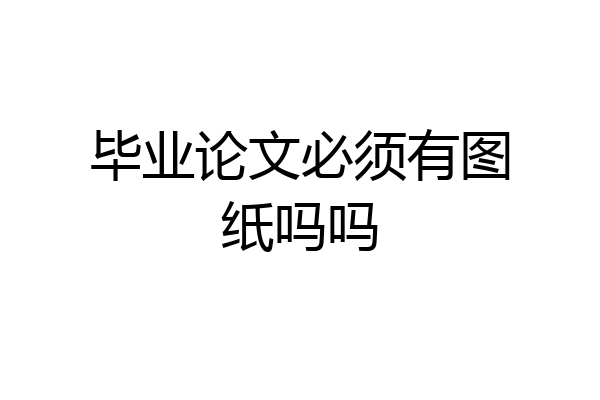 毕业论文必须有图纸吗吗