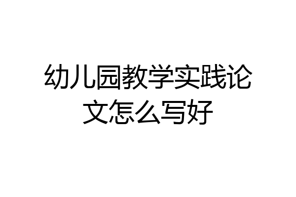 幼儿园教学实践论文怎么写好
