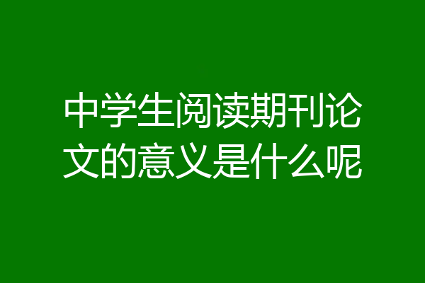 中学生阅读期刊论文的意义是什么呢