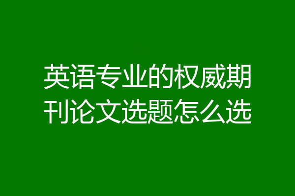 英语专业的权威期刊论文选题怎么选