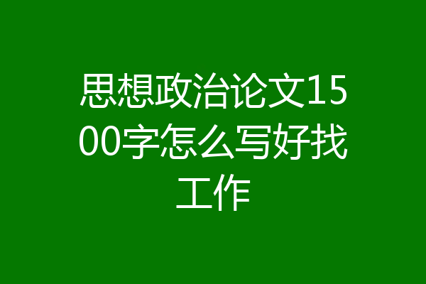 思想政治论文1500字怎么写好找工作