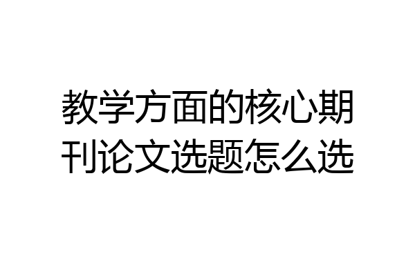 教学方面的核心期刊论文选题怎么选