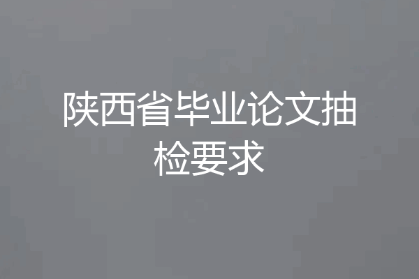 陕西省毕业论文抽检要求