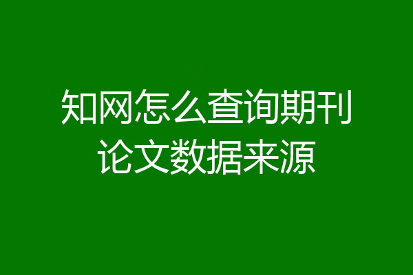 知网怎么查询期刊论文数据来源