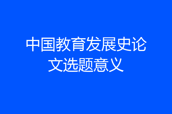 中国教育发展史论文选题意义