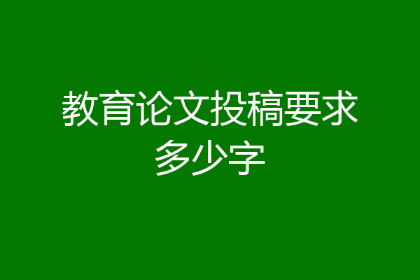 教育论文投稿要求多少字
