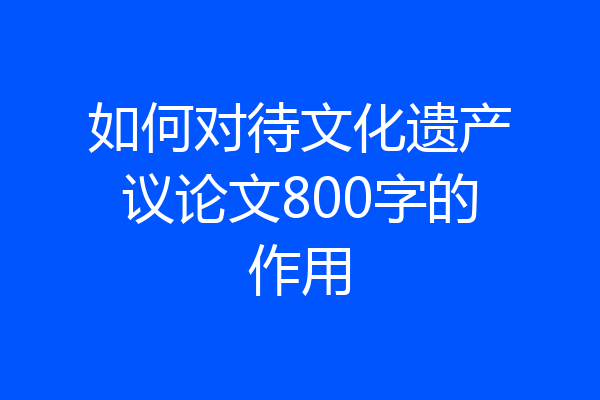 如何对待文化遗产议论文800字的作用