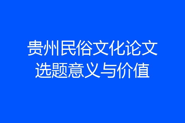 贵州民俗文化论文选题意义与价值