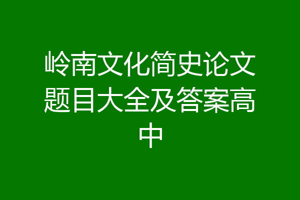 岭南文化简史论文题目大全及答案高中