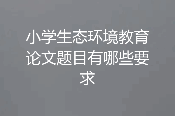 小学生态环境教育论文题目有哪些要求