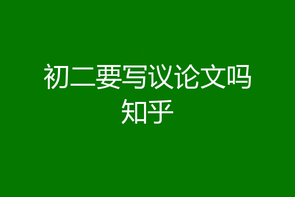 初二要写议论文吗知乎