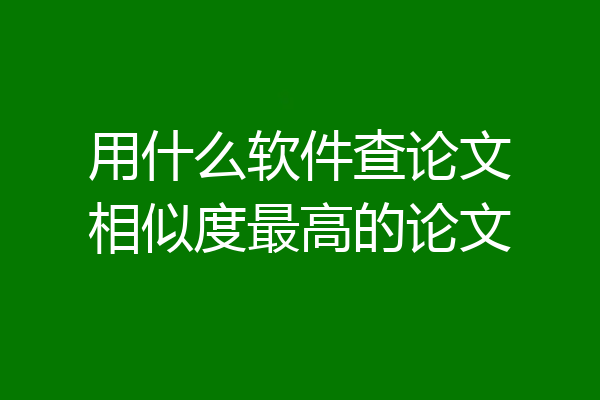 用什么软件查论文相似度最高的论文