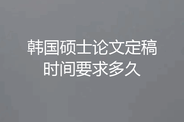 韩国硕士论文定稿时间要求多久