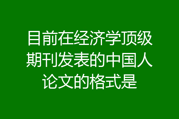 目前在经济学顶级期刊发表的中国人论文的格式是