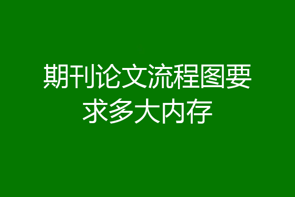 期刊论文流程图要求多大内存