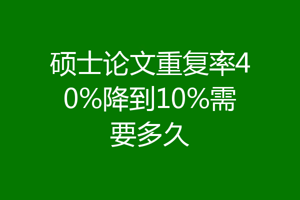 硕士论文重复率40%降到10%需要多久