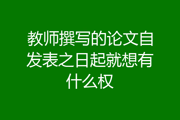 教师撰写的论文自发表之日起就想有什么权