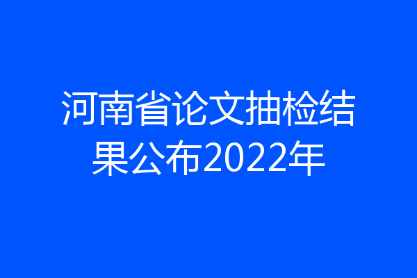 河南省论文抽检结果公布2022年