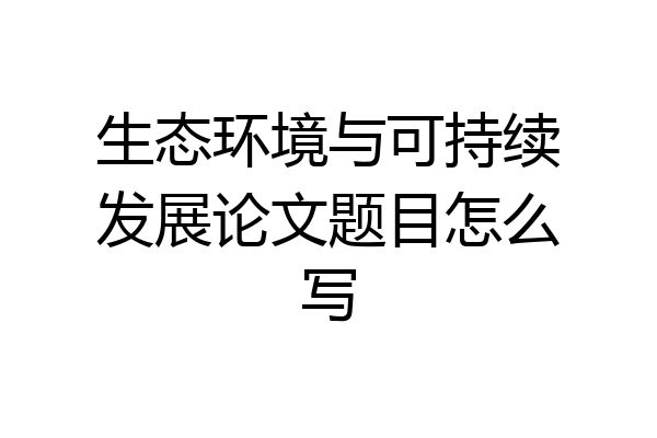 生态环境与可持续发展论文题目怎么写