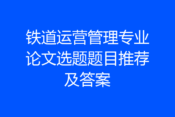 铁道运营管理专业论文选题题目推荐及答案