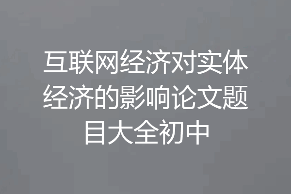 互联网经济对实体经济的影响论文题目大全初中