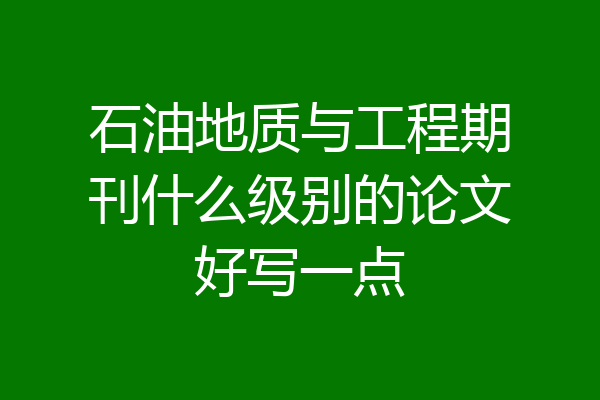 石油地质与工程期刊什么级别的论文好写一点