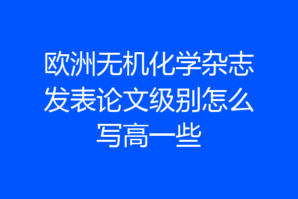 欧洲无机化学杂志发表论文级别怎么写高一些