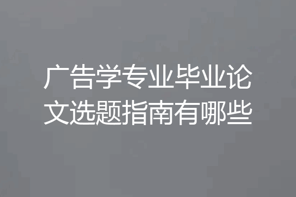 广告学专业毕业论文选题指南有哪些