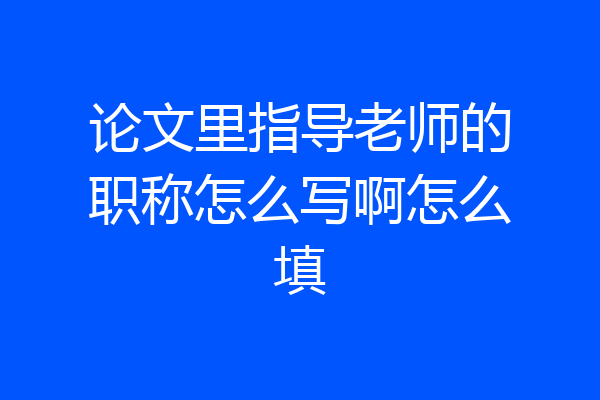 论文里指导老师的职称怎么写啊怎么填