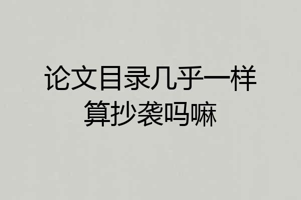 论文目录几乎一样算抄袭吗嘛