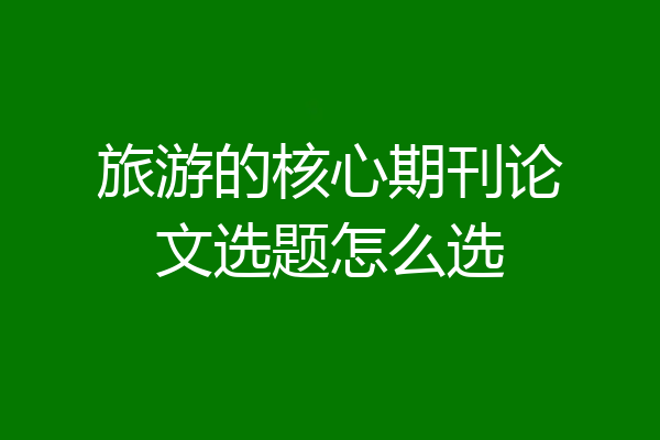 旅游的核心期刊论文选题怎么选
