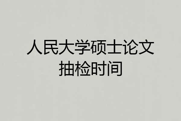 人民大学硕士论文抽检时间