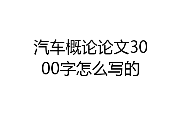汽车概论论文3000字怎么写的