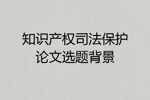 知识产权司法保护论文选题背景