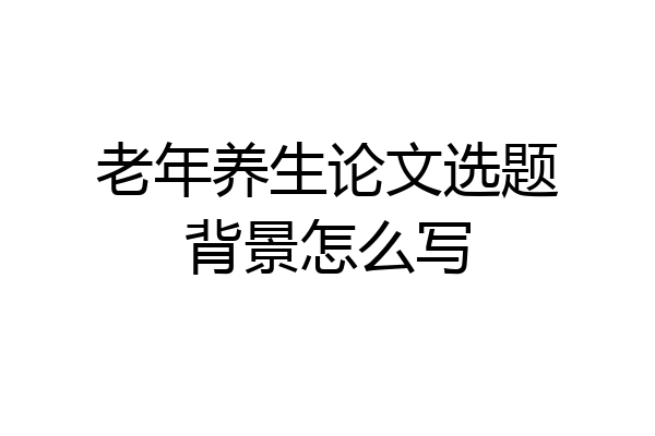老年养生论文选题背景怎么写
