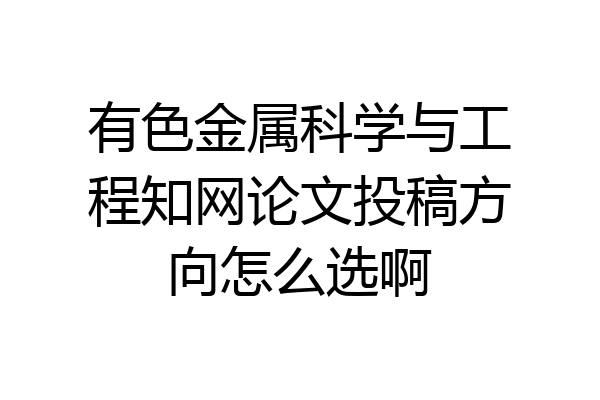 有色金属科学与工程知网论文投稿方向怎么选啊