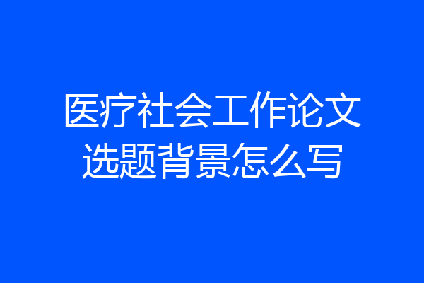 医疗社会工作论文选题背景怎么写