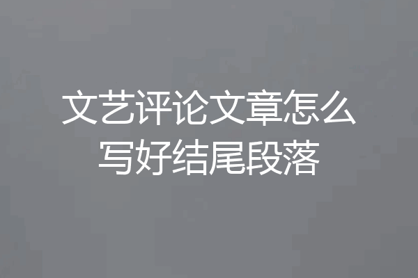 文艺评论文章怎么写好结尾段落