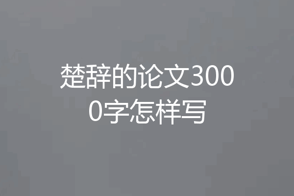 楚辞的论文3000字怎样写