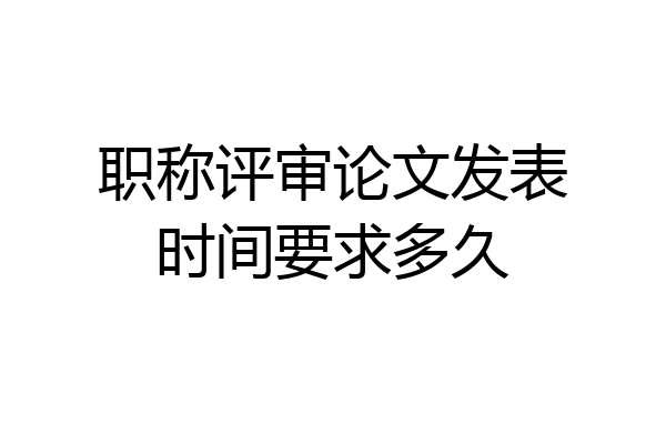 职称评审论文发表时间要求多久