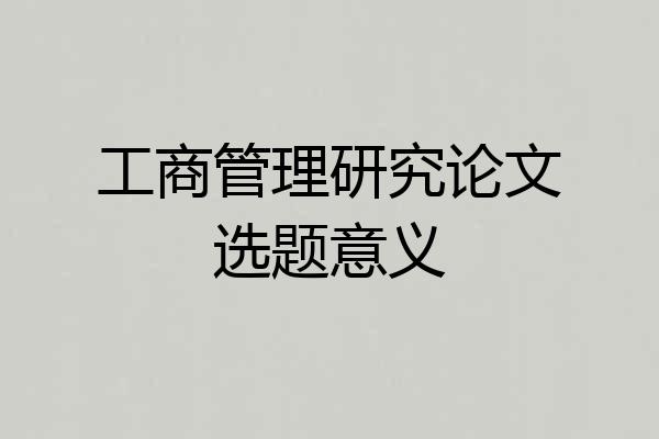 工商管理研究论文选题意义
