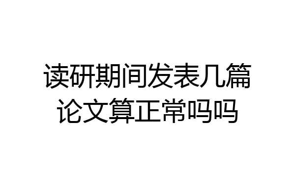 读研期间发表几篇论文算正常吗吗