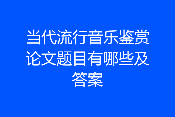 当代流行音乐鉴赏论文题目有哪些及答案