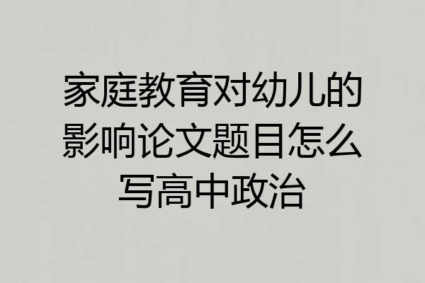 家庭教育对幼儿的影响论文题目怎么写高中政治