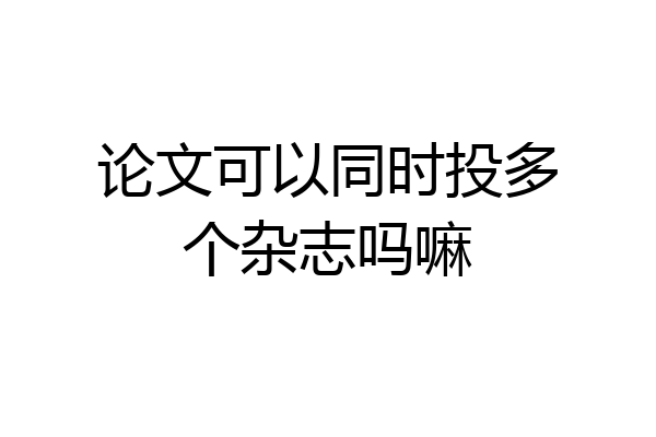 论文可以同时投多个杂志吗嘛