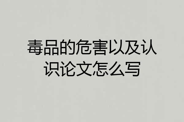 毒品的危害以及认识论文怎么写