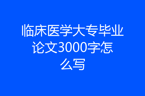 临床医学大专毕业论文3000字怎么写